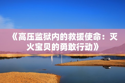 《高压监狱内的救援使命：灭火宝贝的勇敢行动》