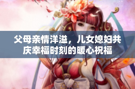 父母亲情洋溢，儿女媳妇共庆幸福时刻的暖心祝福