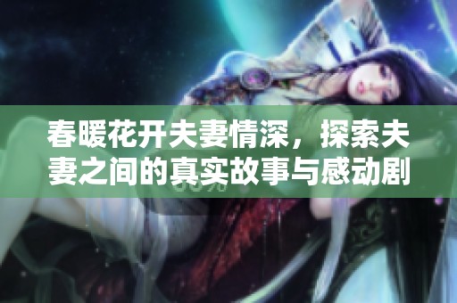 春暖花开夫妻情深，探索夫妻之间的真实故事与感动剧集
