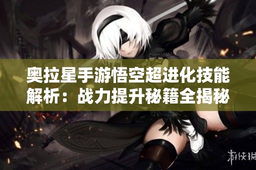 奥拉星手游悟空超进化技能解析：战力提升秘籍全揭秘