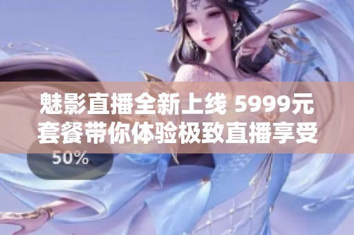 魅影直播全新上线 5999元套餐带你体验极致直播享受
