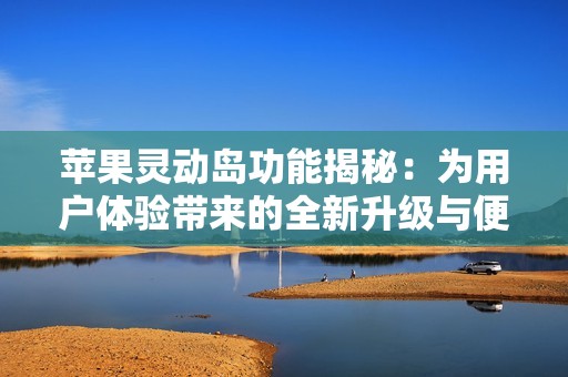 苹果灵动岛功能揭秘：为用户体验带来的全新升级与便利