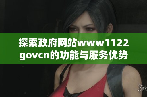 探索政府网站www1122govcn的功能与服务优势