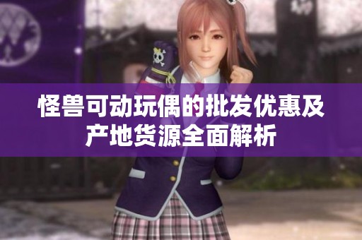 怪兽可动玩偶的批发优惠及产地货源全面解析