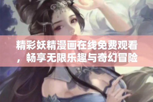 精彩妖精漫画在线免费观看，畅享无限乐趣与奇幻冒险