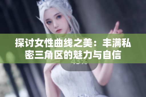 探讨女性曲线之美：丰满私密三角区的魅力与自信
