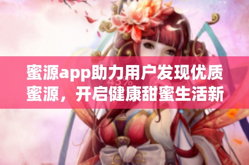 蜜源app助力用户发现优质蜜源，开启健康甜蜜生活新方式
