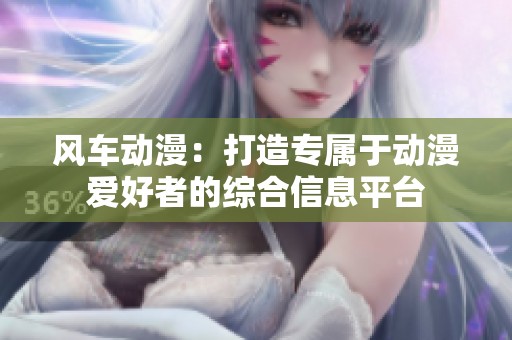 风车动漫：打造专属于动漫爱好者的综合信息平台