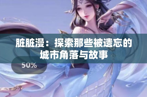脏脏漫：探索那些被遗忘的城市角落与故事