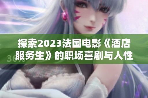 探索2023法国电影《酒店服务生》的职场喜剧与人性思考