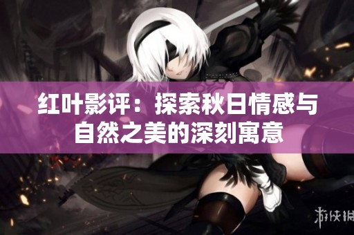 红叶影评：探索秋日情感与自然之美的深刻寓意