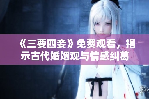 《三要四妾》免费观看，揭示古代婚姻观与情感纠葛