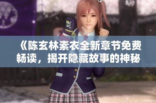 《陈玄林素衣全新章节免费畅读，揭开隐藏故事的神秘面纱》