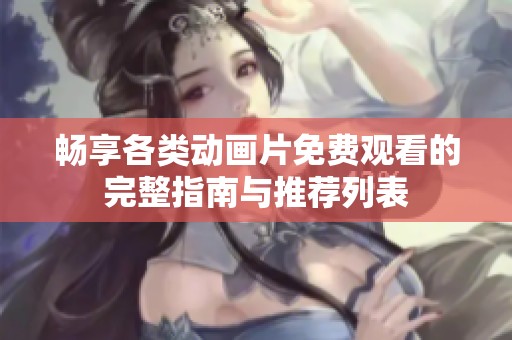 畅享各类动画片免费观看的完整指南与推荐列表