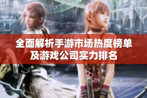 全面解析手游市场热度榜单及游戏公司实力排名