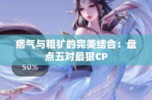 痞气与粗犷的完美结合：盘点五对最狠CP