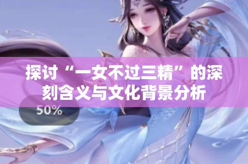 探讨“一女不过三精”的深刻含义与文化背景分析
