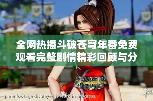 全网热播斗破苍穹年番免费观看完整剧情精彩回顾与分析