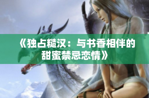《独占糙汉：与书香相伴的甜蜜禁忌恋情》
