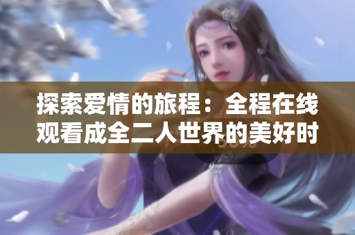 探索爱情的旅程：全程在线观看成全二人世界的美好时光