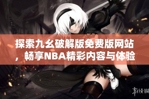 探索九幺破解版免费版网站，畅享NBA精彩内容与体验