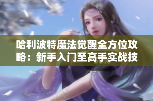 哈利波特魔法觉醒全方位攻略：新手入门至高手实战技巧解析