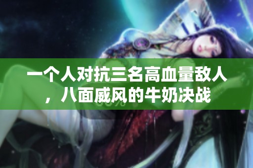 一个人对抗三名高血量敌人，八面威风的牛奶决战