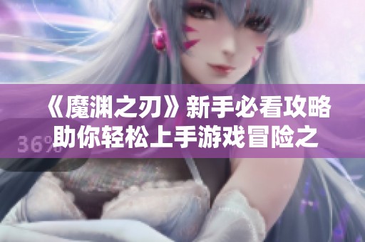 《魔渊之刃》新手必看攻略 助你轻松上手游戏冒险之旅