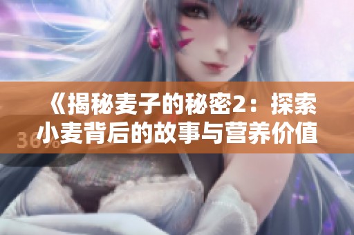 《揭秘麦子的秘密2：探索小麦背后的故事与营养价值》