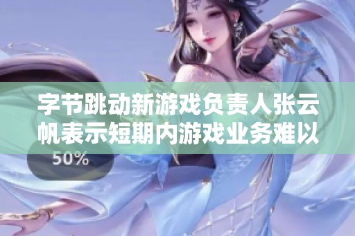 字节跳动新游戏负责人张云帆表示短期内游戏业务难以突破