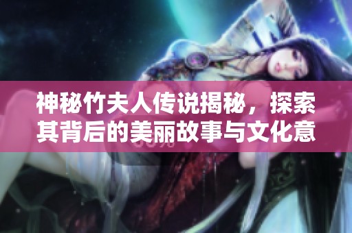 神秘竹夫人传说揭秘，探索其背后的美丽故事与文化意义