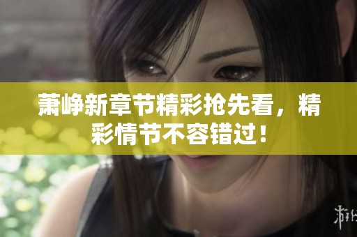 萧峥新章节精彩抢先看，精彩情节不容错过！