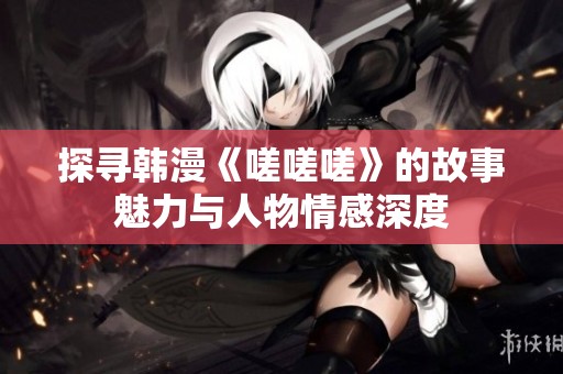 探寻韩漫《嗟嗟嗟》的故事魅力与人物情感深度