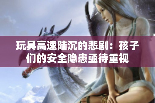 玩具高速陆沉的悲剧：孩子们的安全隐患亟待重视