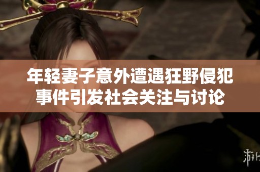 年轻妻子意外遭遇狂野侵犯事件引发社会关注与讨论
