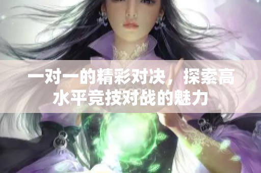 一对一的精彩对决，探索高水平竞技对战的魅力