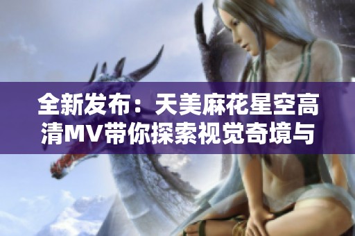 全新发布：天美麻花星空高清MV带你探索视觉奇境与音乐魅力
