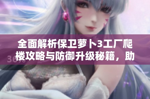 全面解析保卫萝卜3工厂爬楼攻略与防御升级秘籍，助你轻松登顶