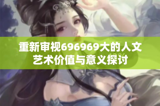 重新审视696969大的人文艺术价值与意义探讨