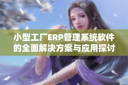 小型工厂ERP管理系统软件的全面解决方案与应用探讨