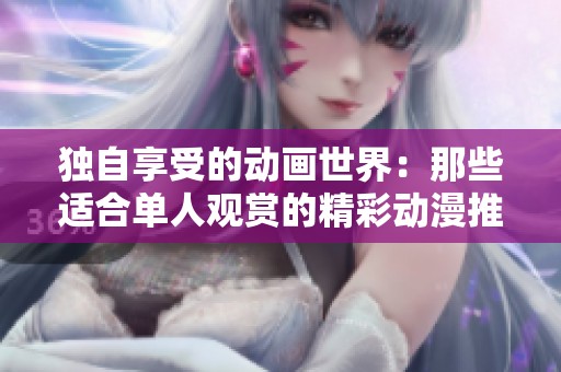 独自享受的动画世界：那些适合单人观赏的精彩动漫推荐