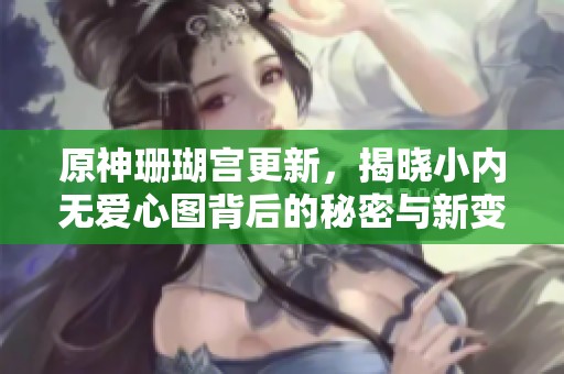 原神珊瑚宫更新，揭晓小内无爱心图背后的秘密与新变化