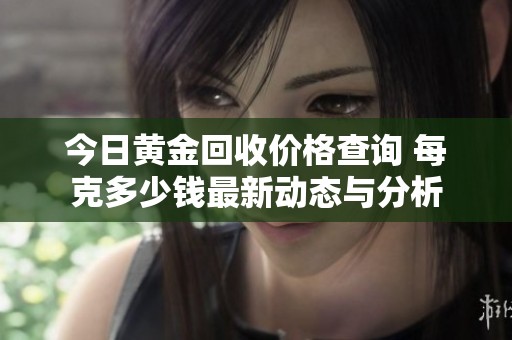 今日黄金回收价格查询 每克多少钱最新动态与分析