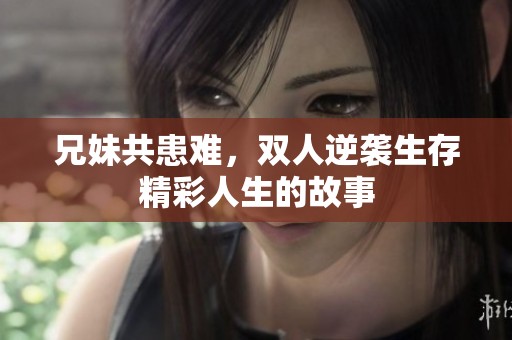 兄妹共患难，双人逆袭生存精彩人生的故事