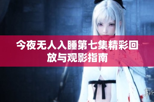 今夜无人入睡第七集精彩回放与观影指南