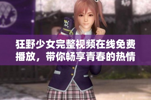 狂野少女完整视频在线免费播放，带你畅享青春的热情与冒险