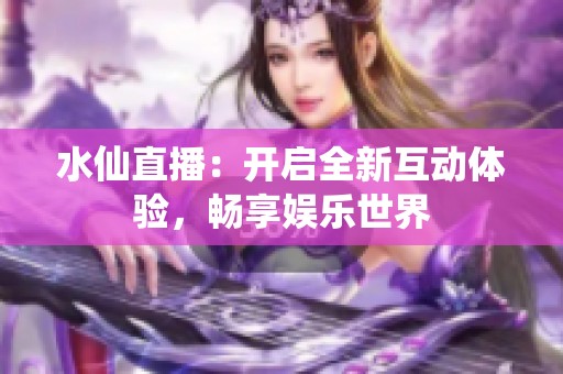 水仙直播：开启全新互动体验，畅享娱乐世界