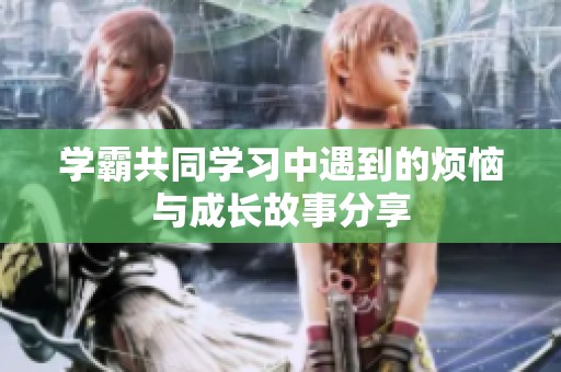 学霸共同学习中遇到的烦恼与成长故事分享