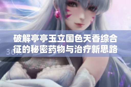 破解亭亭玉立国色天香综合征的秘密药物与治疗新思路
