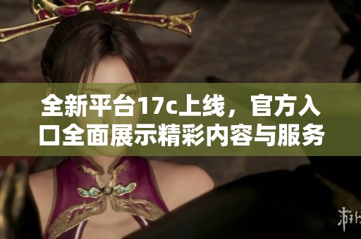 全新平台17c上线，官方入口全面展示精彩内容与服务